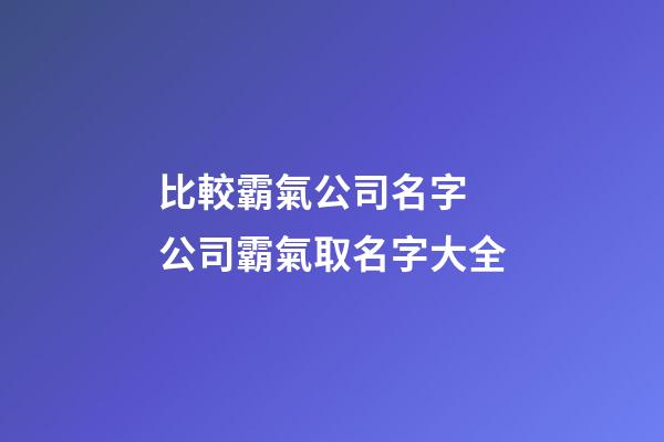 比較霸氣公司名字 公司霸氣取名字大全